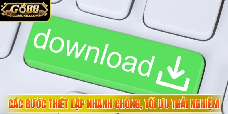 Tải App Go88 - Mở Khóa Kho Game Khủng, Săn Thưởng Cực Đã 5 go88 Các bước thiết lập nhanh chóng, tối ưu trải nghiệm